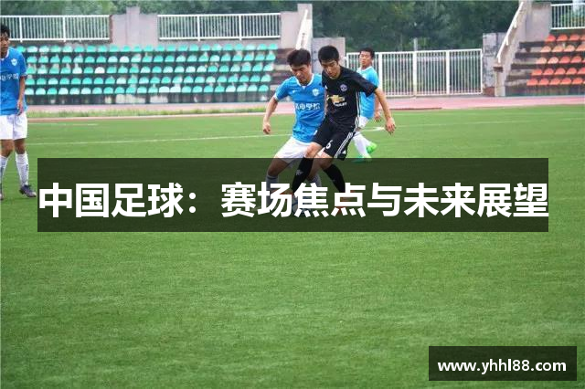 中国足球：赛场焦点与未来展望